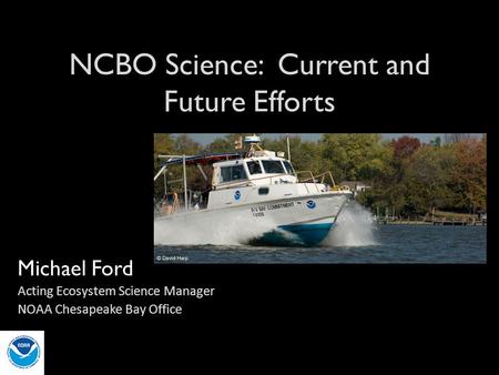 NCBO Science: Current and Future Efforts Michael Ford Acting Ecosystem Science Manager NOAA Chesapeake Bay Office.