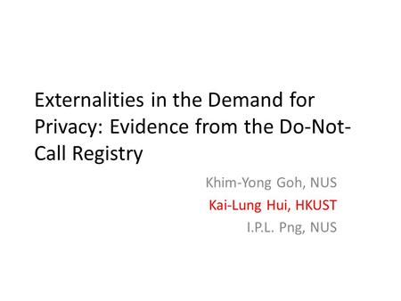 Externalities in the Demand for Privacy: Evidence from the Do-Not- Call Registry Khim-Yong Goh, NUS Kai-Lung Hui, HKUST I.P.L. Png, NUS.