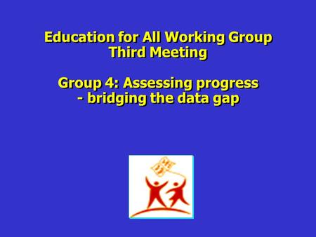 Education for All Working Group Third Meeting Group 4: Assessing progress - bridging the data gap Education for All Working Group Third Meeting Group 4: