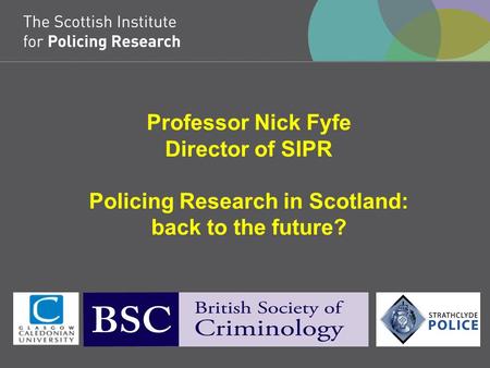 Professor Nick Fyfe Director of SIPR Policing Research in Scotland: back to the future?