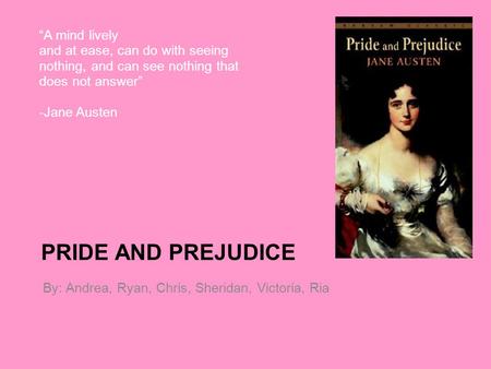 PRIDE AND PREJUDICE By: Andrea, Ryan, Chris, Sheridan, Victoria, Ria “A mind lively and at ease, can do with seeing nothing, and can see nothing that does.