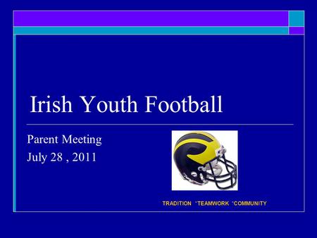 Irish Youth Football Parent Meeting July 28, 2011 * TRADITION *TEAMWORK *COMMUNITY.