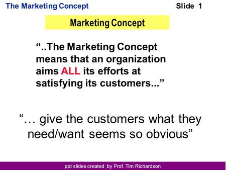 Ppt slides created by Prof. Tim Richardson The Marketing ConceptSlide 1 “..The Marketing Concept means that an organization aims ALL its efforts at satisfying.