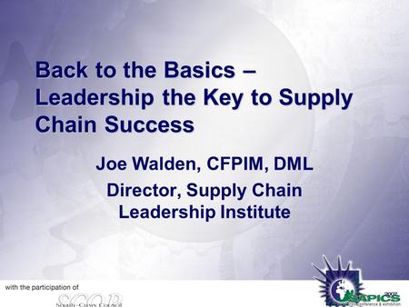 Back to the Basics – Leadership the Key to Supply Chain Success Joe Walden, CFPIM, DML Director, Supply Chain Leadership Institute.