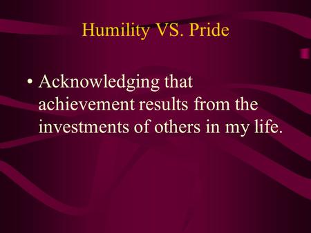 Humility VS. Pride Acknowledging that achievement results from the investments of others in my life.