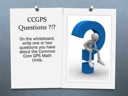 CCGPS Questions ?!? On the whiteboard, write one or two questions you have about the Common Core GPS Math Units.