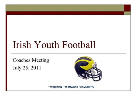 Irish Youth Football Coaches Meeting July 25, 2011 * TRADITION *TEAMWORK *COMMUNITY.