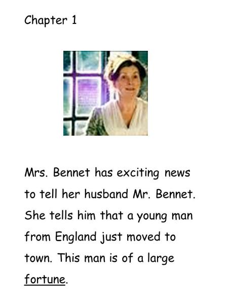 Chapter 1 Mrs. Bennet has exciting news to tell her husband Mr. Bennet. She tells him that a young man from England just moved to town. This man is of.