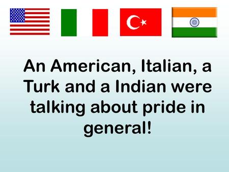 An American, Italian, a Turk and a Indian were talking about pride in general!