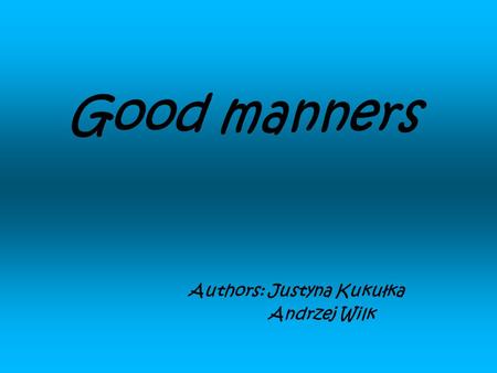 Good manners Authors: Justyna Kukułka Andrzej Wilk.