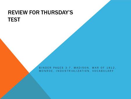 REVIEW FOR THURSDAY’S TEST BINDER PAGES 3-7, MADISON, WAR OF 1812, MONROE, INDUSTRIALIZATION, VOCABULARY.