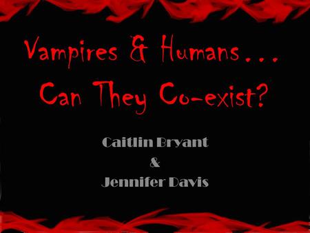 Vampires & Humans… Can They Co-exist? Caitlin Bryant & Jennifer Davis.