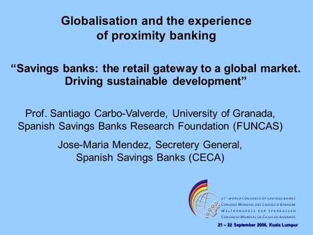 21 – 22 September 2006, Kuala Lumpur Globalisation and the experience of proximity banking Prof. Santiago Carbo-Valverde, University of Granada, Spanish.