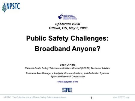 NPSTC: The Collective Voice of Public Safety Telecommunicationswww.NPSTC.org 1 Spectrum 20/20 Ottawa, ON, May 6, 2008 Public Safety Challenges: Broadband.