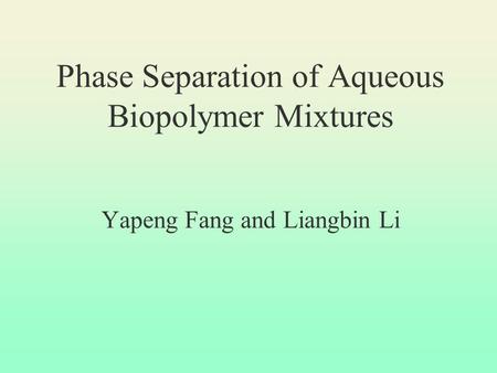 Phase Separation of Aqueous Biopolymer Mixtures Yapeng Fang and Liangbin Li.