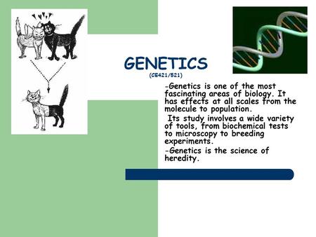 GENETICS (CE421/521) - Genetics is one of the most fascinating areas of biology. It has effects at all scales from the molecule to population. Its study.