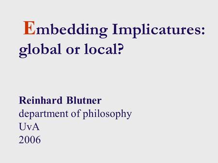 11/28-29/2005 NWO/DFG workshop Modelling incremental interpretation. 1 E mbedding Implicatures: global or local? Reinhard Blutner department of philosophy.