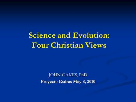 Science and Evolution: Four Christian Views JOHN OAKES, PhD Proyecto Esdras May 8, 2010.