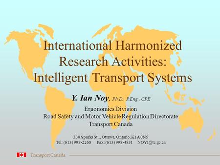 International Harmonized Research Activities: Intelligent Transport Systems Transport Canada Y. Ian Noy, Ph.D., P.Eng., CPE Ergonomics Division Road Safety.