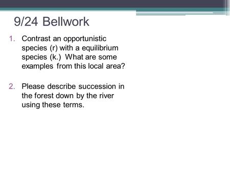 9/24 Bellwork 1.Contrast an opportunistic species (r) with a equilibrium species (k.) What are some examples from this local area? 2.Please describe succession.