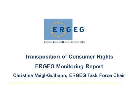 Transposition of Consumer Rights ERGEG Monitoring Report Christina Veigl-Guthann, ERGEG Task Force Chair.