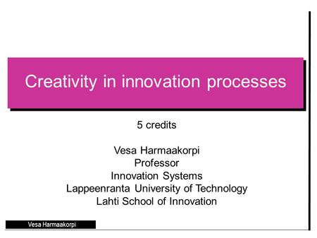 Creativity in innovation processes Vesa Harmaakorpi 5 credits Vesa Harmaakorpi Professor Innovation Systems Lappeenranta University of Technology Lahti.