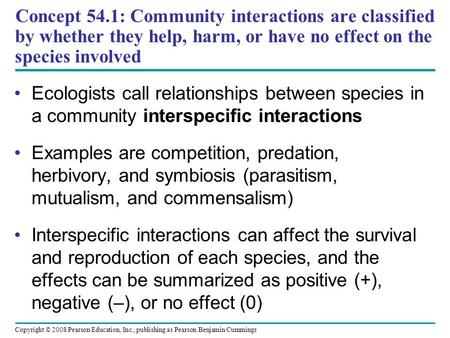 Copyright © 2008 Pearson Education, Inc., publishing as Pearson Benjamin Cummings Concept 54.1: Community interactions are classified by whether they help,