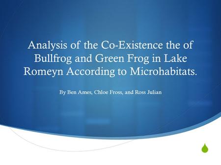  Analysis of the Co-Existence the of Bullfrog and Green Frog in Lake Romeyn According to Microhabitats. By Ben Ames, Chloe Fross, and Ross Julian.