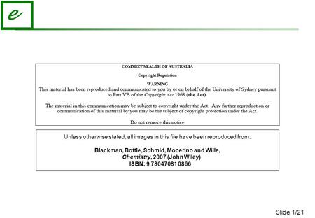 Slide 1/21 e Unless otherwise stated, all images in this file have been reproduced from: Blackman, Bottle, Schmid, Mocerino and Wille, Chemistry, 2007.