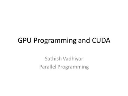 GPU Programming and CUDA Sathish Vadhiyar Parallel Programming.