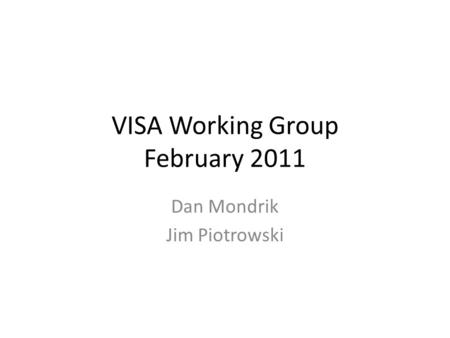 VISA Working Group February 2011 Dan Mondrik Jim Piotrowski.