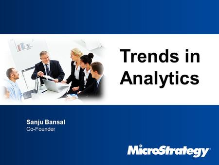 MICROSTRATEGY ANALYTICS PLATFORM Trends in Analytics Sanju Bansal Co-Founder.