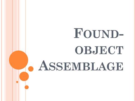 F OUND - OBJECT A SSEMBLAGE. FOUND-OBJECTS Objects which has not been designed for an artistic purpose, but which exists for another purpose already.