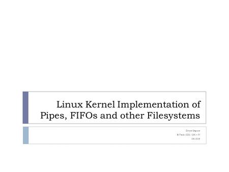 Linux Kernel Implementation of Pipes, FIFOs and other Filesystems Divye Kapoor B.Tech (IDD) CSI – IV 061305.