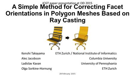 A Simple Method for Correcting Facet Orientations in Polygon Meshes Based on Ray Casting Kenshi Takayama Alec Jacobson Ladislav Kavan Olga Sorkine-Hornung.