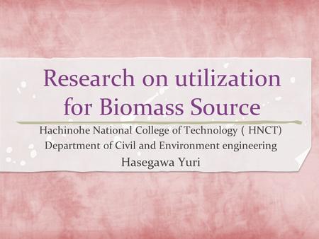 Research on utilization for Biomass Source Hachinohe National College of Technology （ HNCT) Department of Civil and Environment engineering Hasegawa Yuri.