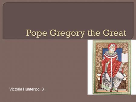 Victoria Hunter pd. 3.  Born in Rome about 540  Died on March 12, 604  Became a monk at St. Andrew monastery around 574  Pope Pelagus II sent him.