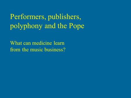 Performers, publishers, polyphony and the Pope What can medicine learn from the music business?