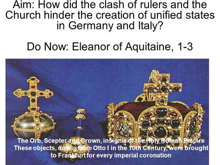 Aim: How did the clash of rulers and the Church hinder the creation of unified states in Germany and Italy? Do Now: Eleanor of Aquitaine, 1-3 The Orb,