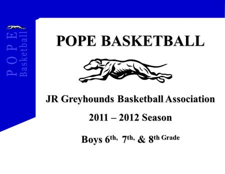 POPE BASKETBALL JR Greyhounds Basketball Association 2011 – 2012 Season Boys 6 th, 7 th, & 8 th Grade.