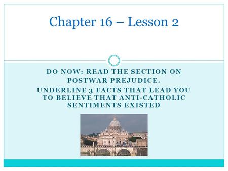 DO NOW: READ THE SECTION ON POSTWAR PREJUDICE. UNDERLINE 3 FACTS THAT LEAD YOU TO BELIEVE THAT ANTI-CATHOLIC SENTIMENTS EXISTED Chapter 16 – Lesson 2.