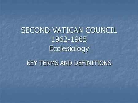 SECOND VATICAN COUNCIL 1962-1965 Ecclesiology KEY TERMS AND DEFINITIONS.