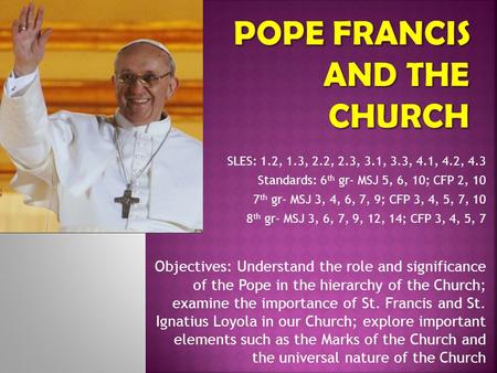 Objectives: Understand the role and significance of the Pope in the hierarchy of the Church; examine the importance of St. Francis and St. Ignatius Loyola.