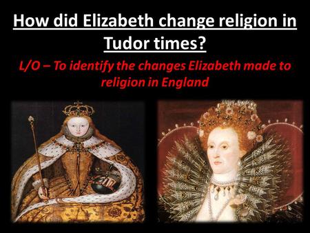 How did Elizabeth change religion in Tudor times? L/O – To identify the changes Elizabeth made to religion in England.