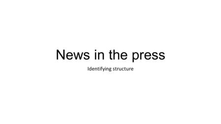 News in the press Identifying structure. We have looked at the structure of broadcast news Now we will be looking at the structure of news in written.