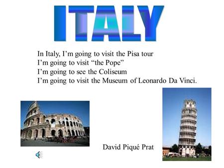 In Italy, I’m going to visit the Pisa tour I’m going to visit “the Pope” I’m going to see the Coliseum I’m going to visit the Museum of Leonardo Da Vinci.