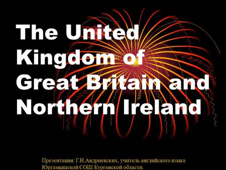 The United Kingdom of Great Britain and Northern Ireland Презентация: Г.Н.Андриевских, учитель английского языка Юргамышской СОШ Курганской области.