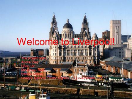 Welcome to Liverpool! The project team: Arjoca Vlad Ditoiu Ion Mihailescu Radu Pencea Marian Colegiul National “Tudor Arghezi” – Tg. Carbunesti, Gorj.