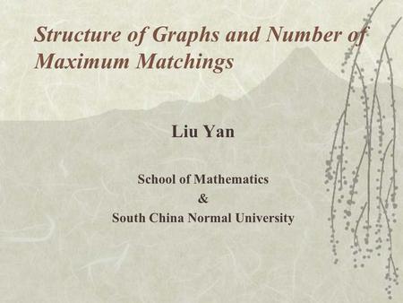 Structure of Graphs and Number of Maximum Matchings Liu Yan School of Mathematics & South China Normal University.