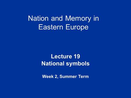 Nation and Memory in Eastern Europe Lecture 19 National symbols Week 2, Summer Term.